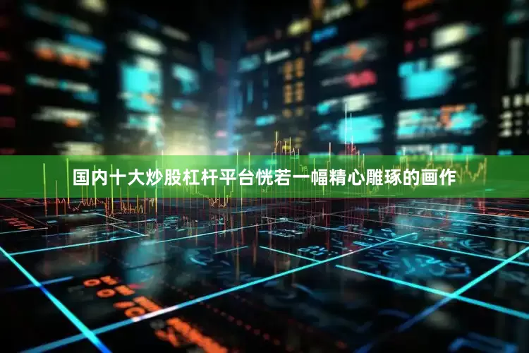 国内十大炒股杠杆平台恍若一幅精心雕琢的画作