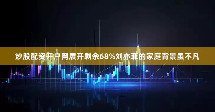 炒股配资开户网展开剩余68%刘亦菲的家庭背景虽不凡