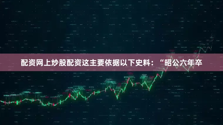 配资网上炒股配资这主要依据以下史料：“昭公六年卒