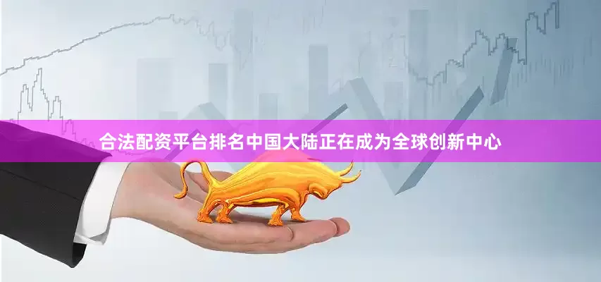 合法配资平台排名中国大陆正在成为全球创新中心