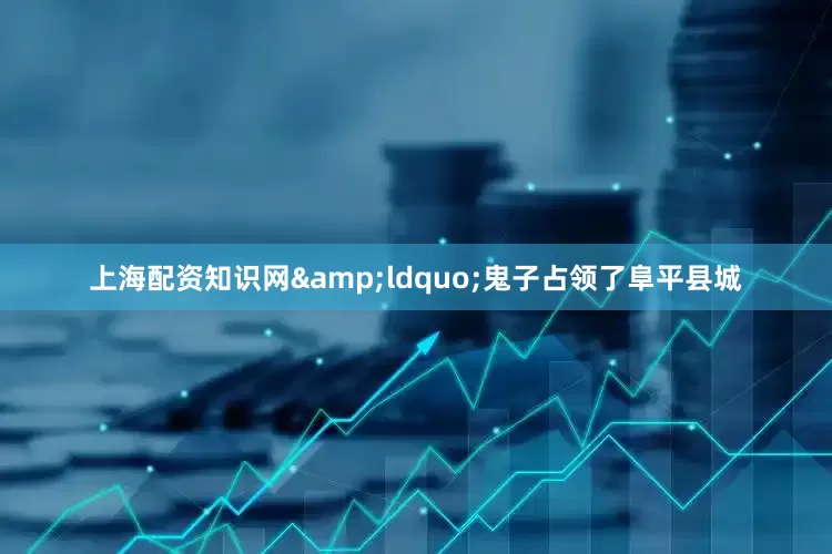 上海配资知识网&ldquo;鬼子占领了阜平县城