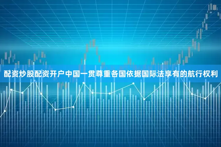 配资炒股配资开户中国一贯尊重各国依据国际法享有的航行权利