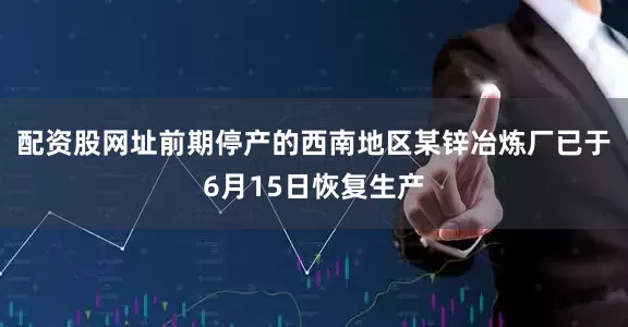 配资股网址前期停产的西南地区某锌冶炼厂已于6月15日恢复生产