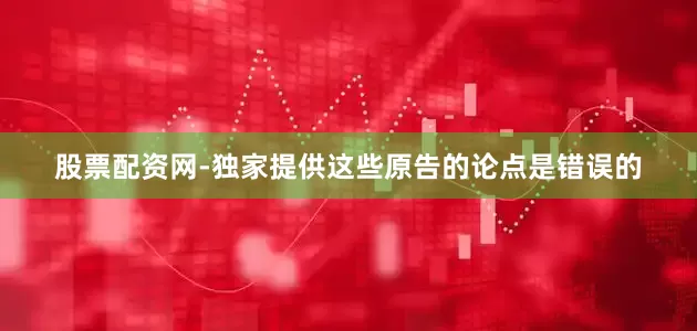 股票配资网-独家提供这些原告的论点是错误的