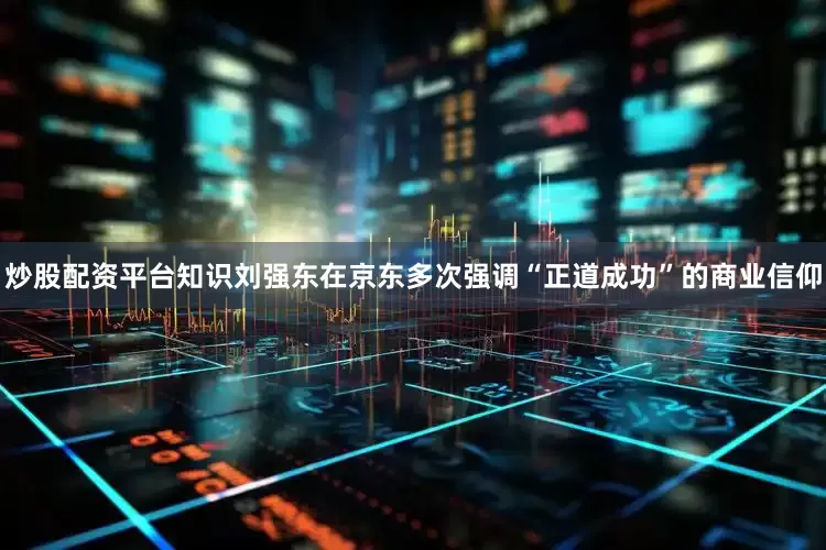 炒股配资平台知识刘强东在京东多次强调“正道成功”的商业信仰