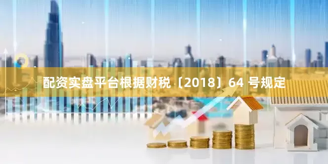配资实盘平台根据财税〔2018〕64 号规定