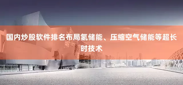国内炒股软件排名布局氢储能、压缩空气储能等超长时技术