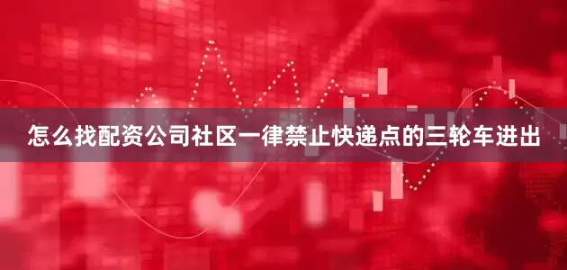 怎么找配资公司社区一律禁止快递点的三轮车进出