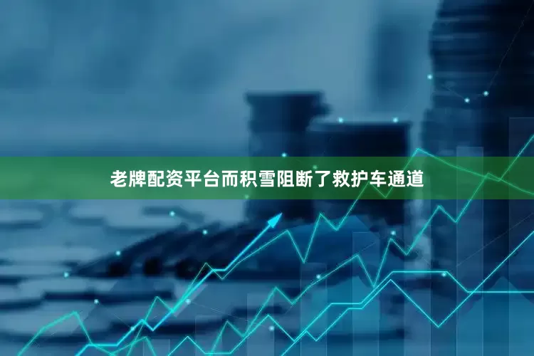 老牌配资平台而积雪阻断了救护车通道