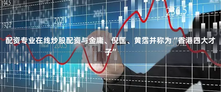 配资专业在线炒股配资与金庸、倪匡、黄霑并称为“香港四大才子”