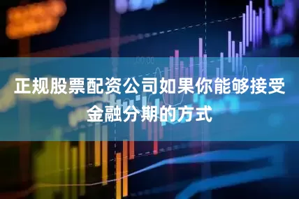 正规股票配资公司如果你能够接受金融分期的方式