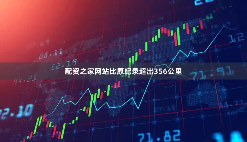 配资之家网站比原纪录超出356公里