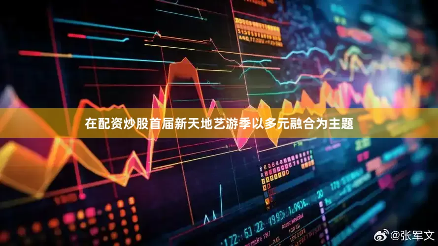 在配资炒股首届新天地艺游季以多元融合为主题