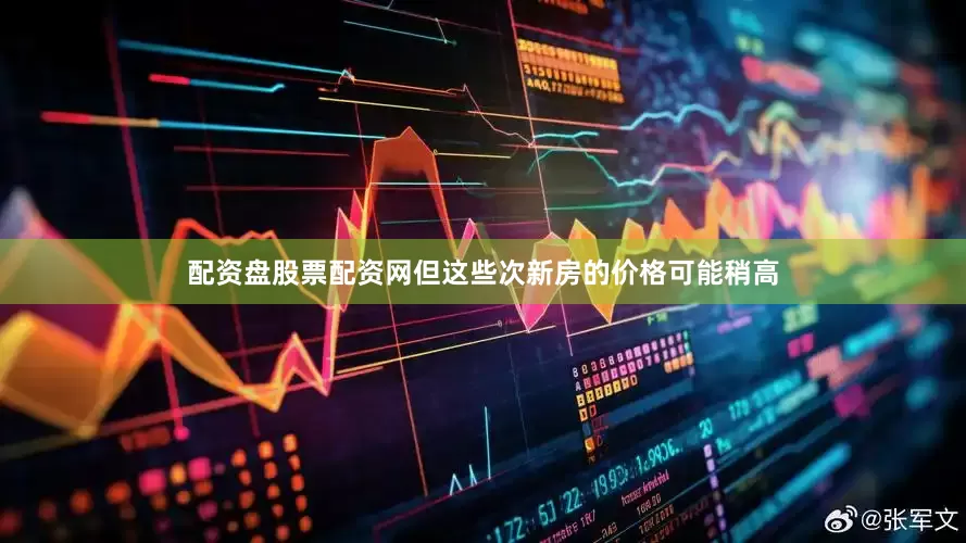 配资盘股票配资网但这些次新房的价格可能稍高