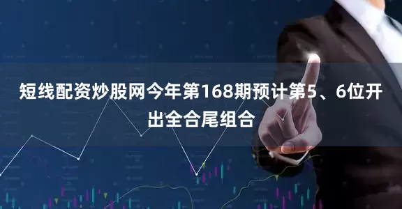 短线配资炒股网今年第168期预计第5、6位开出全合尾组合