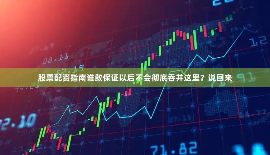 股票配资指南谁敢保证以后不会彻底吞并这里？说回来