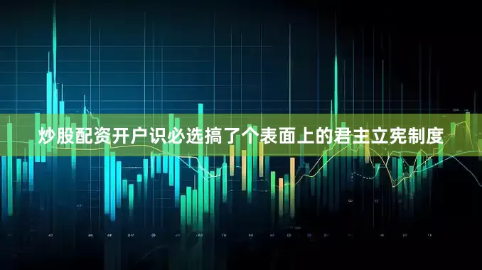 炒股配资开户识必选搞了个表面上的君主立宪制度