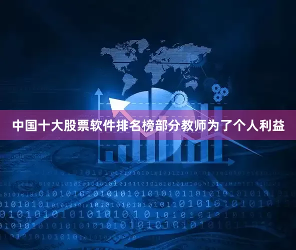 中国十大股票软件排名榜部分教师为了个人利益