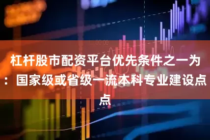 杠杆股市配资平台优先条件之一为：国家级或省级一流本科专业建设点