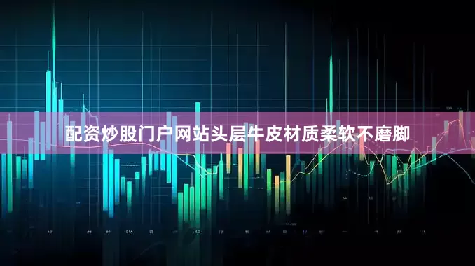 配资炒股门户网站头层牛皮材质柔软不磨脚