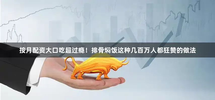 按月配资大口吃超过瘾！排骨焖饭这种几百万人都狂赞的做法