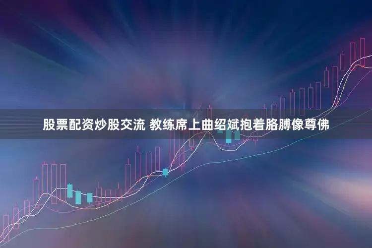 股票配资炒股交流 教练席上曲绍斌抱着胳膊像尊佛