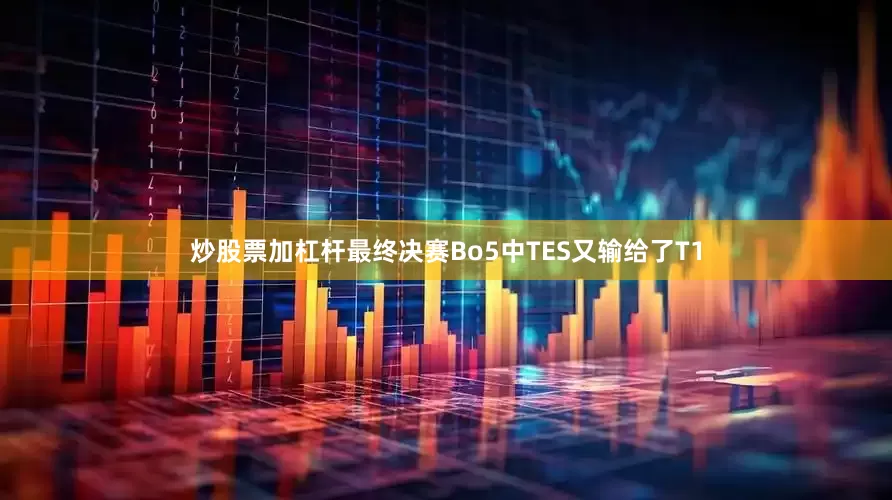 炒股票加杠杆最终决赛Bo5中TES又输给了T1