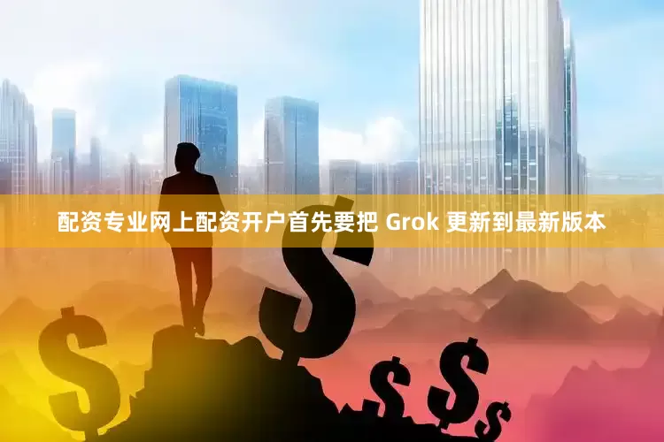 配资专业网上配资开户首先要把 Grok 更新到最新版本