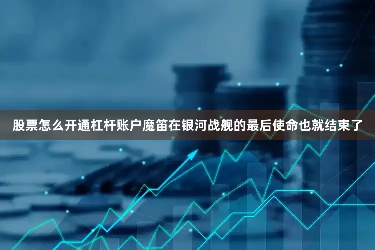 股票怎么开通杠杆账户魔笛在银河战舰的最后使命也就结束了