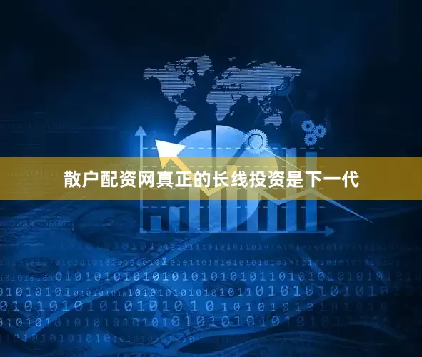 散户配资网真正的长线投资是下一代