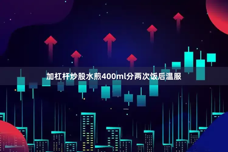 加杠杆炒股水煎400ml分两次饭后温服