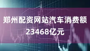 郑州配资网站汽车消费额23468亿元