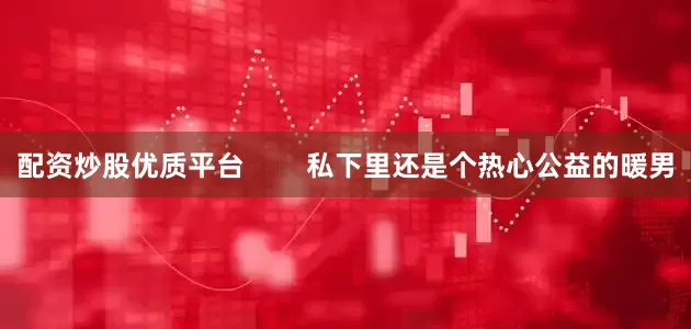 配资炒股优质平台        私下里还是个热心公益的暖男