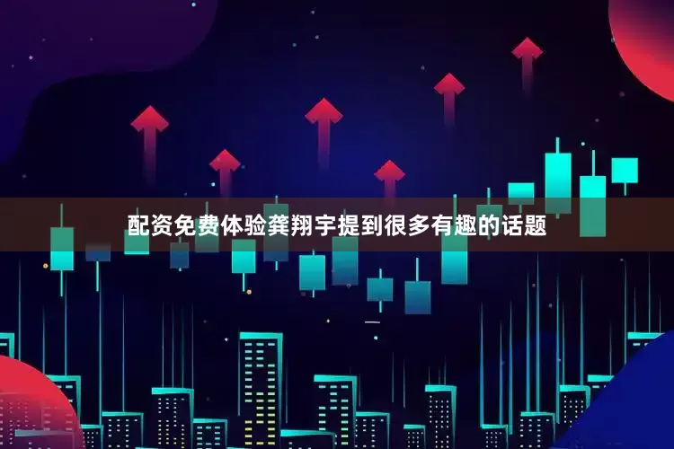 配资免费体验龚翔宇提到很多有趣的话题