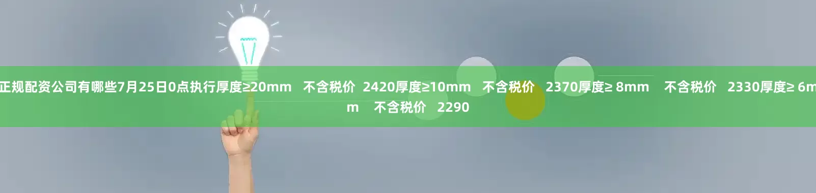 正规配资公司有哪些7月25日0点执行厚度≥20mm   不含税价  2420厚度≥10mm   不含税价   2370厚度≥ 8mm    不含税价   2330厚度≥ 6mm    不含税价   2290