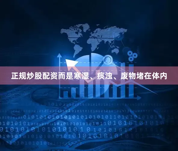 正规炒股配资而是寒湿、痰浊、废物堵在体内
