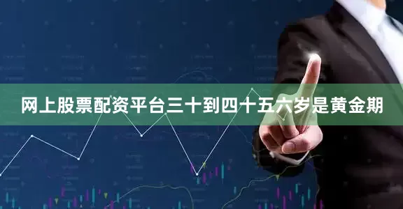 网上股票配资平台三十到四十五六岁是黄金期