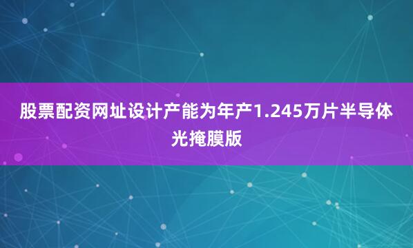 股票配资网址设计产能为年产1.245万片半导体光掩膜版