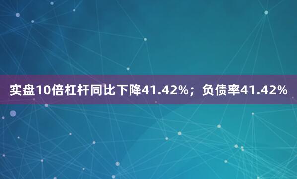 实盘10倍杠杆同比下降41.42%；负债率41.42%