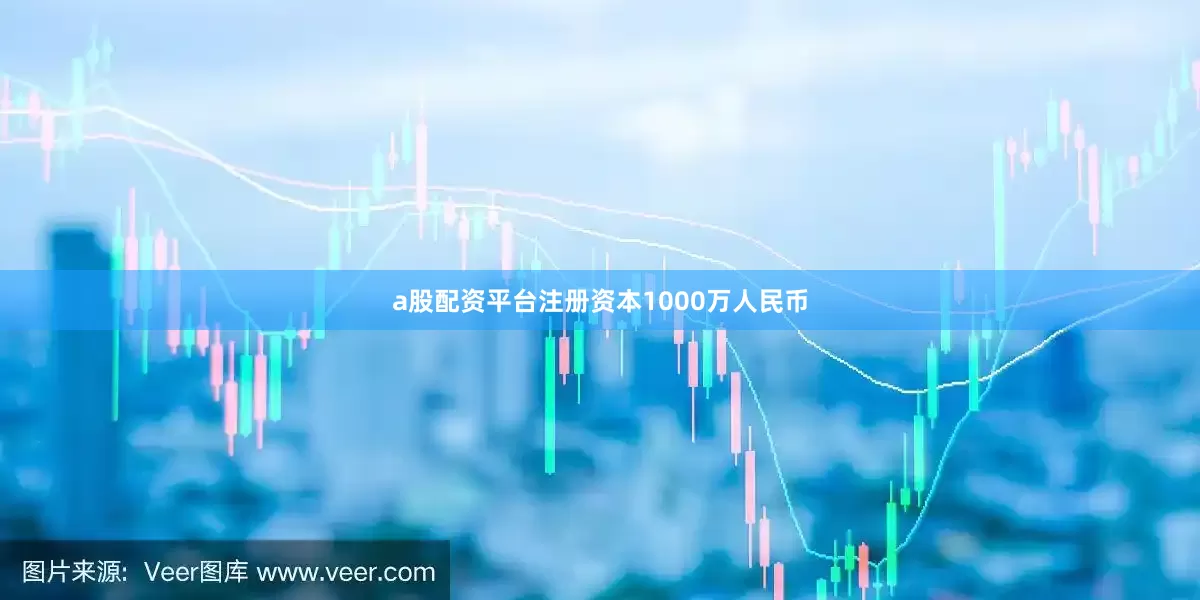 a股配资平台注册资本1000万人民币