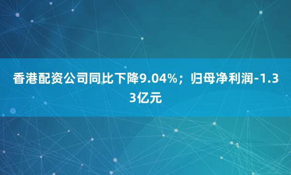 香港配资公司同比下降9.04%；归母净利润-1.33亿元