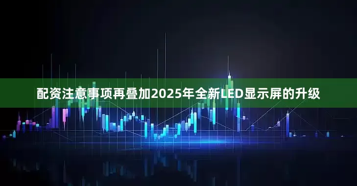 配资注意事项再叠加2025年全新LED显示屏的升级