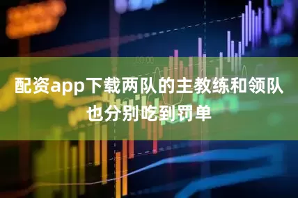 配资app下载两队的主教练和领队也分别吃到罚单