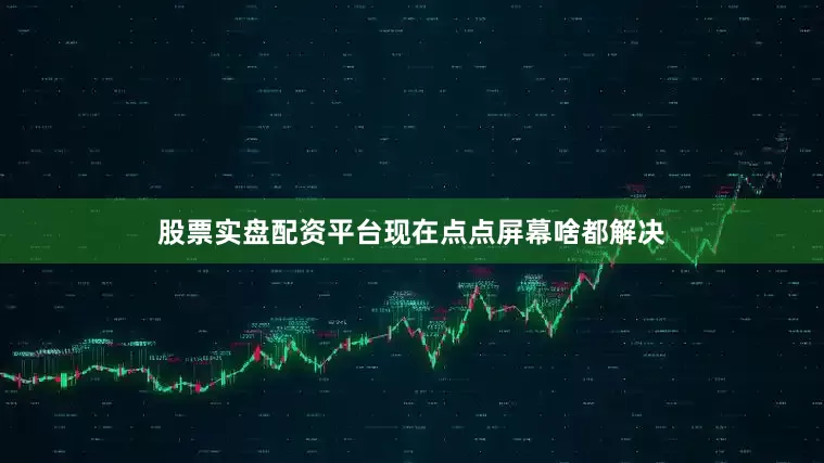 股票实盘配资平台现在点点屏幕啥都解决