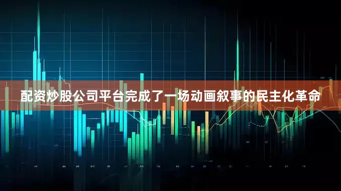 配资炒股公司平台完成了一场动画叙事的民主化革命