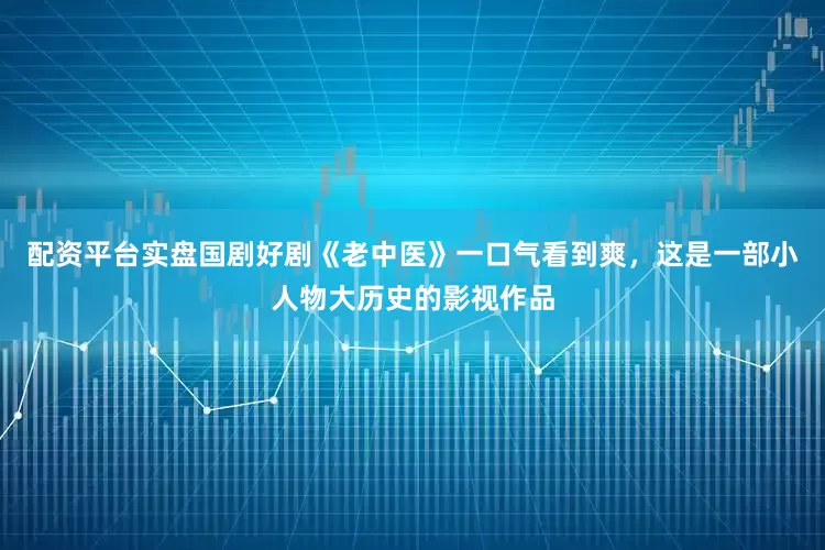 配资平台实盘国剧好剧《老中医》一口气看到爽，这是一部小人物大历史的影视作品