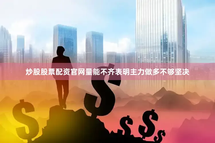 炒股股票配资官网量能不齐表明主力做多不够坚决