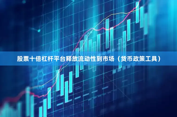 股票十倍杠杆平台释放流动性到市场（货币政策工具）