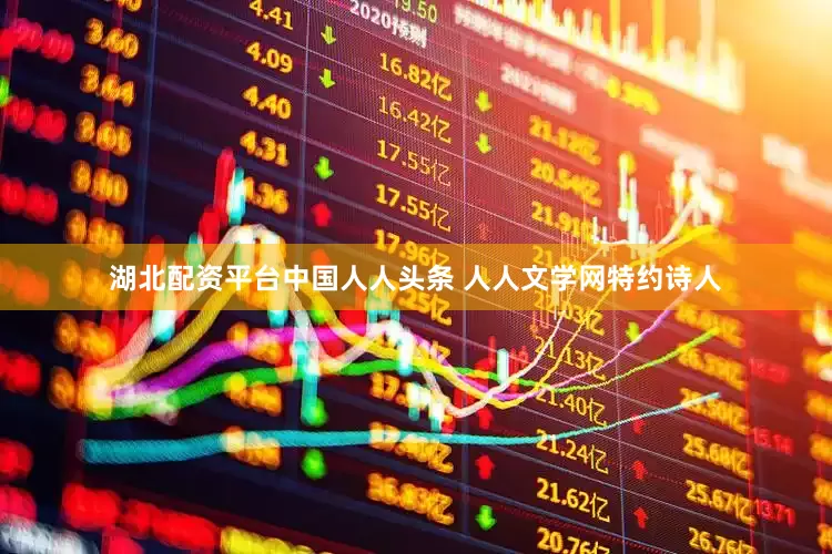 湖北配资平台中国人人头条 人人文学网特约诗人