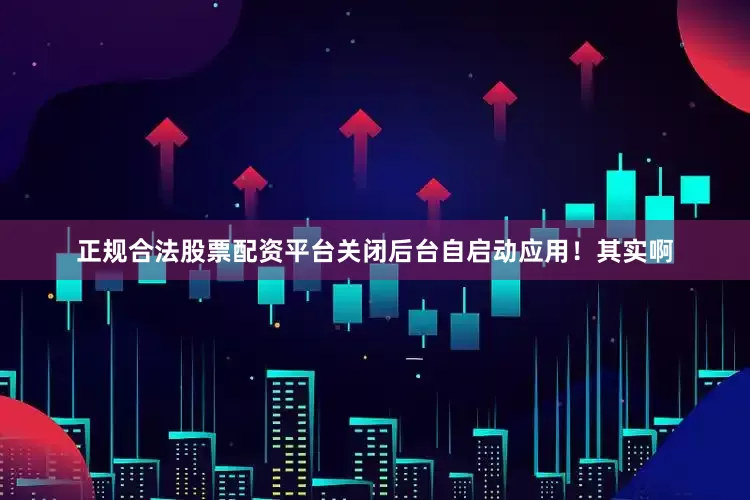 正规合法股票配资平台关闭后台自启动应用！其实啊